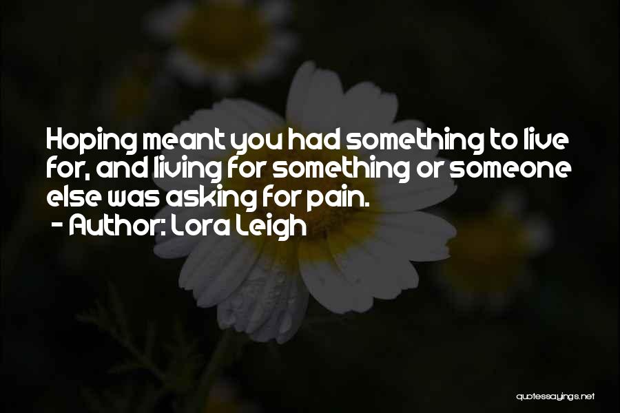 Lora Leigh Quotes: Hoping Meant You Had Something To Live For, And Living For Something Or Someone Else Was Asking For Pain.