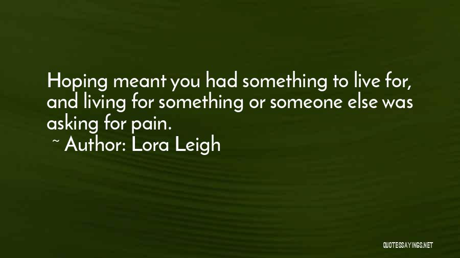 Lora Leigh Quotes: Hoping Meant You Had Something To Live For, And Living For Something Or Someone Else Was Asking For Pain.