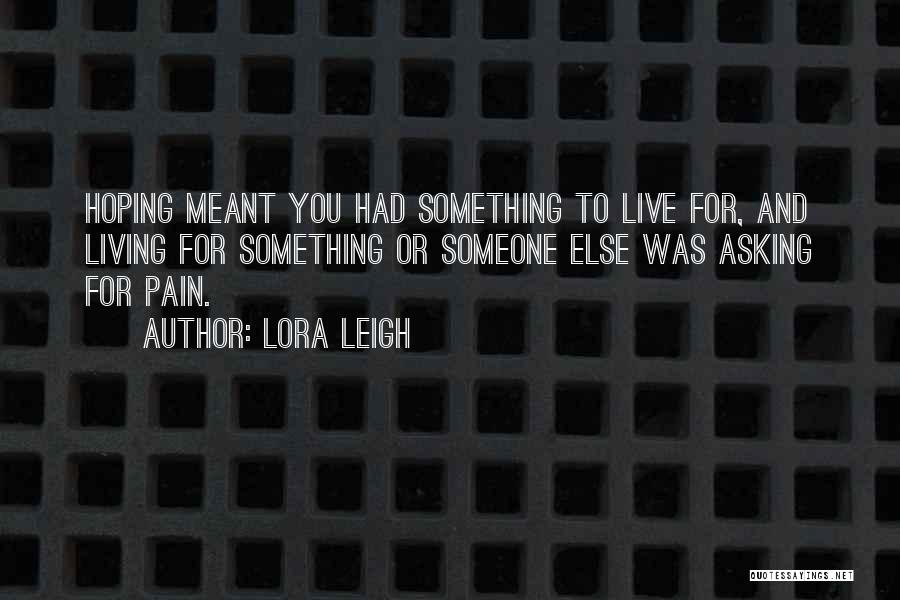 Lora Leigh Quotes: Hoping Meant You Had Something To Live For, And Living For Something Or Someone Else Was Asking For Pain.