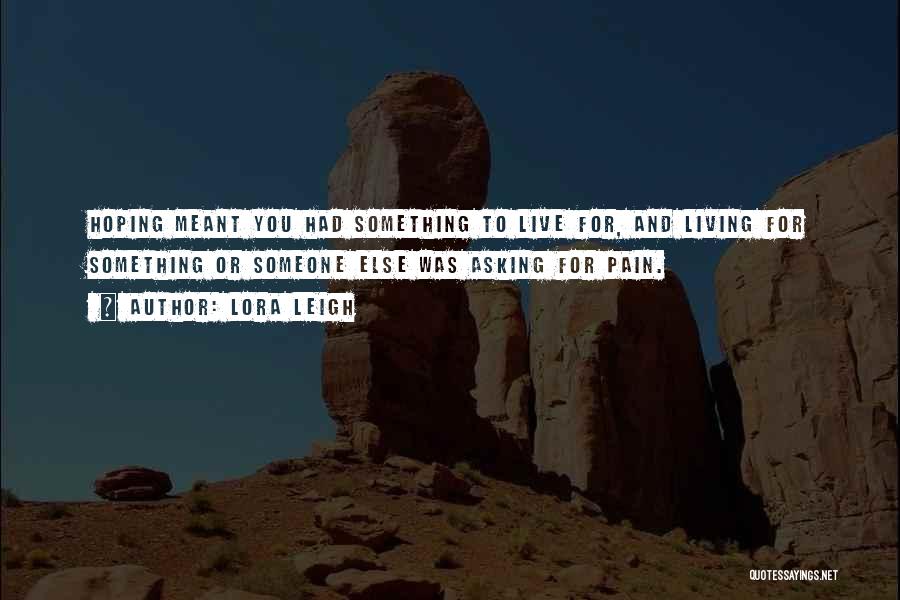 Lora Leigh Quotes: Hoping Meant You Had Something To Live For, And Living For Something Or Someone Else Was Asking For Pain.