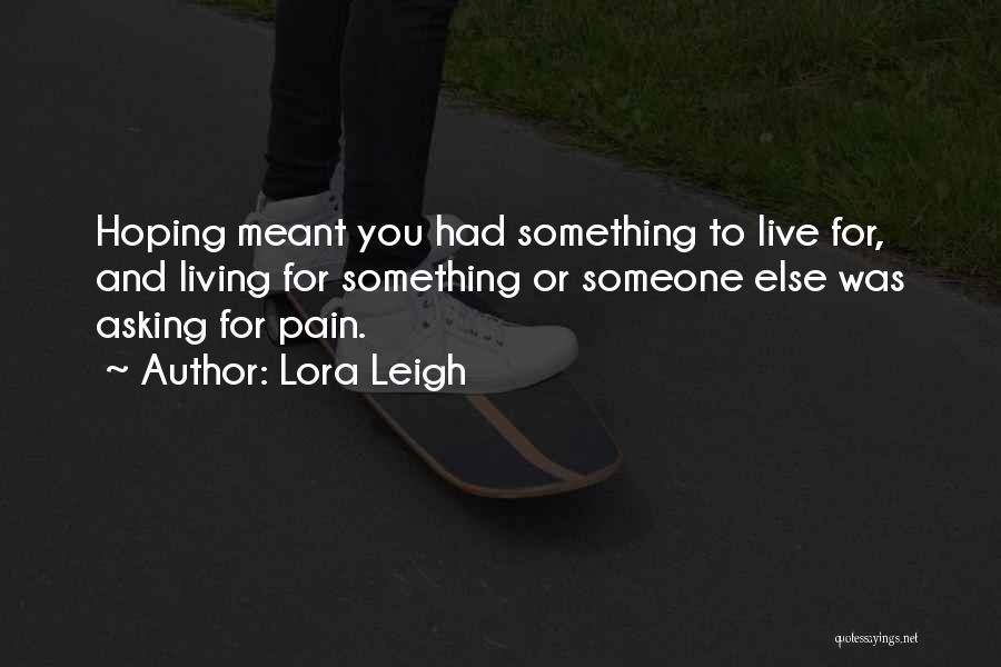 Lora Leigh Quotes: Hoping Meant You Had Something To Live For, And Living For Something Or Someone Else Was Asking For Pain.