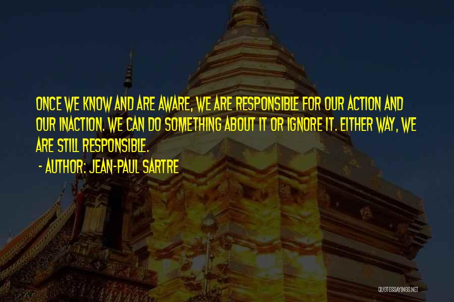 Jean-Paul Sartre Quotes: Once We Know And Are Aware, We Are Responsible For Our Action And Our Inaction. We Can Do Something About