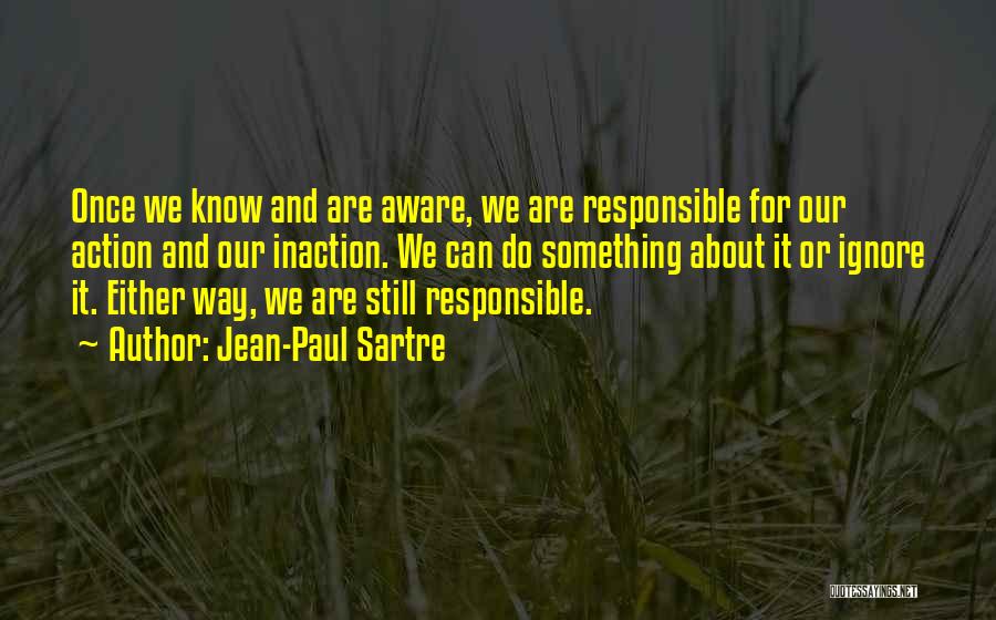Jean-Paul Sartre Quotes: Once We Know And Are Aware, We Are Responsible For Our Action And Our Inaction. We Can Do Something About