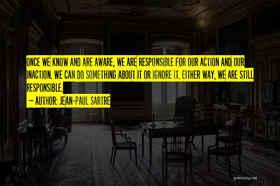 Jean-Paul Sartre Quotes: Once We Know And Are Aware, We Are Responsible For Our Action And Our Inaction. We Can Do Something About