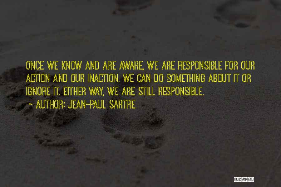 Jean-Paul Sartre Quotes: Once We Know And Are Aware, We Are Responsible For Our Action And Our Inaction. We Can Do Something About