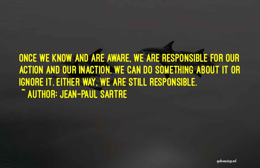 Jean-Paul Sartre Quotes: Once We Know And Are Aware, We Are Responsible For Our Action And Our Inaction. We Can Do Something About