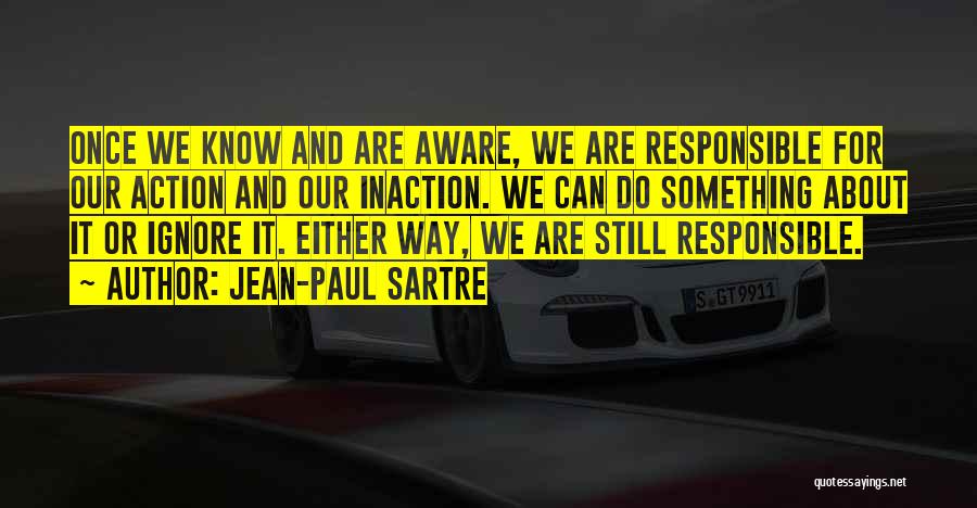 Jean-Paul Sartre Quotes: Once We Know And Are Aware, We Are Responsible For Our Action And Our Inaction. We Can Do Something About