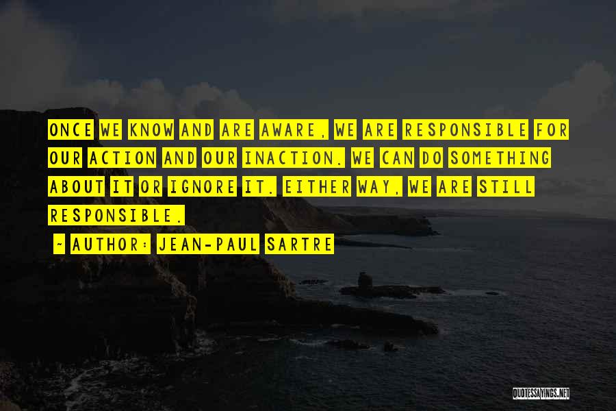 Jean-Paul Sartre Quotes: Once We Know And Are Aware, We Are Responsible For Our Action And Our Inaction. We Can Do Something About