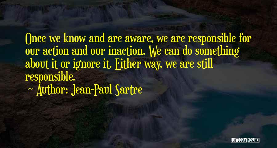 Jean-Paul Sartre Quotes: Once We Know And Are Aware, We Are Responsible For Our Action And Our Inaction. We Can Do Something About