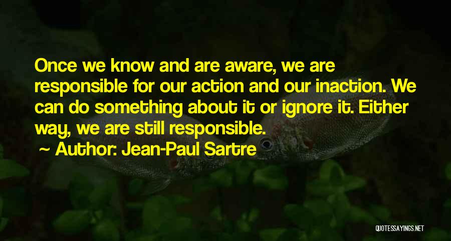 Jean-Paul Sartre Quotes: Once We Know And Are Aware, We Are Responsible For Our Action And Our Inaction. We Can Do Something About