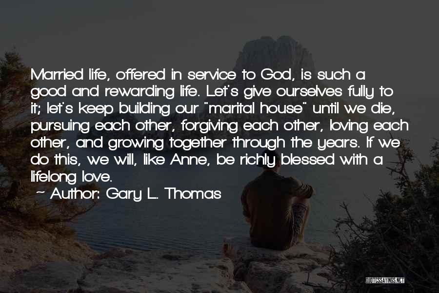 Gary L. Thomas Quotes: Married Life, Offered In Service To God, Is Such A Good And Rewarding Life. Let's Give Ourselves Fully To It;