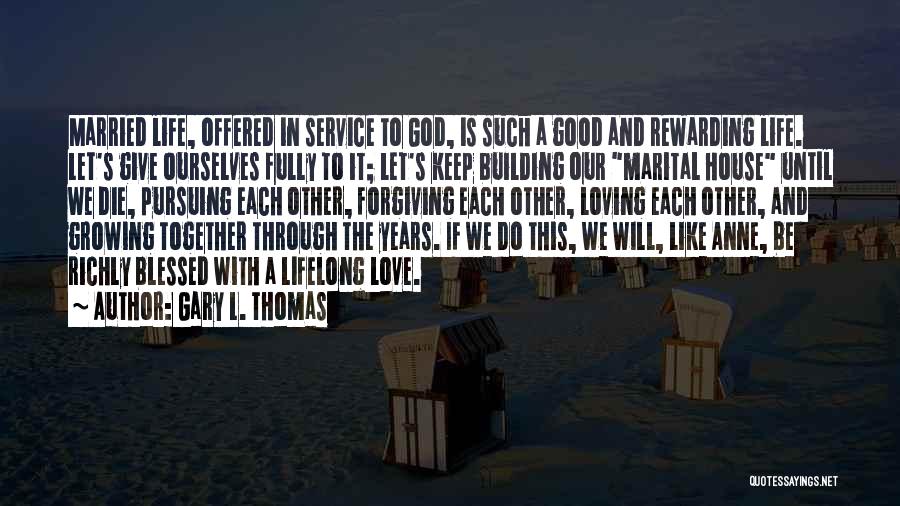 Gary L. Thomas Quotes: Married Life, Offered In Service To God, Is Such A Good And Rewarding Life. Let's Give Ourselves Fully To It;