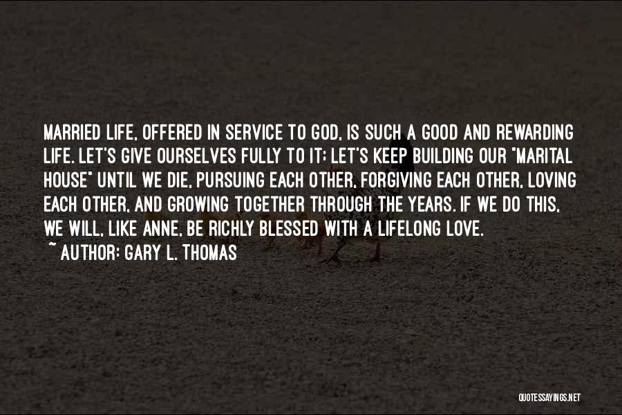 Gary L. Thomas Quotes: Married Life, Offered In Service To God, Is Such A Good And Rewarding Life. Let's Give Ourselves Fully To It;