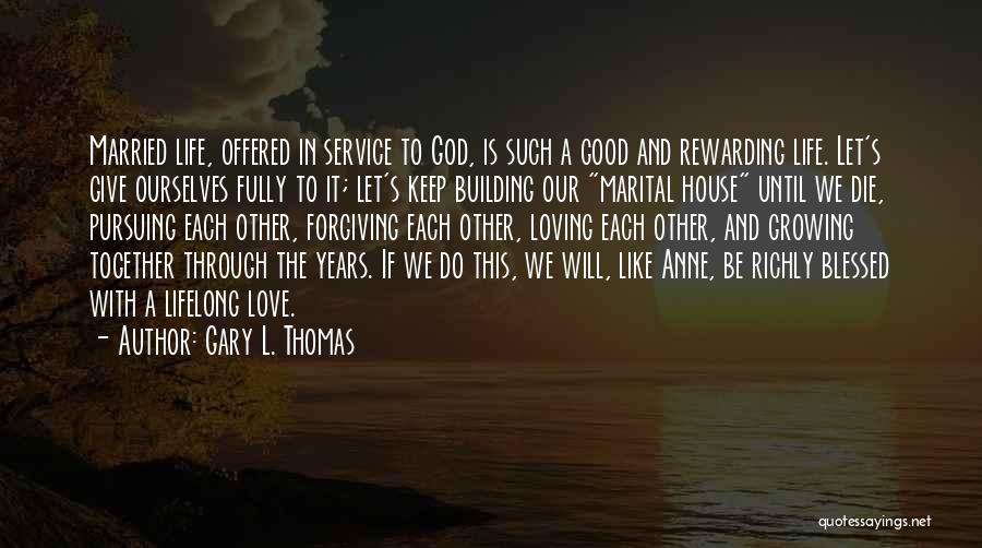 Gary L. Thomas Quotes: Married Life, Offered In Service To God, Is Such A Good And Rewarding Life. Let's Give Ourselves Fully To It;