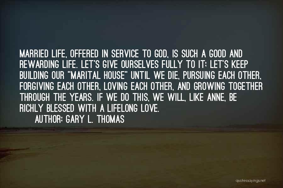 Gary L. Thomas Quotes: Married Life, Offered In Service To God, Is Such A Good And Rewarding Life. Let's Give Ourselves Fully To It;