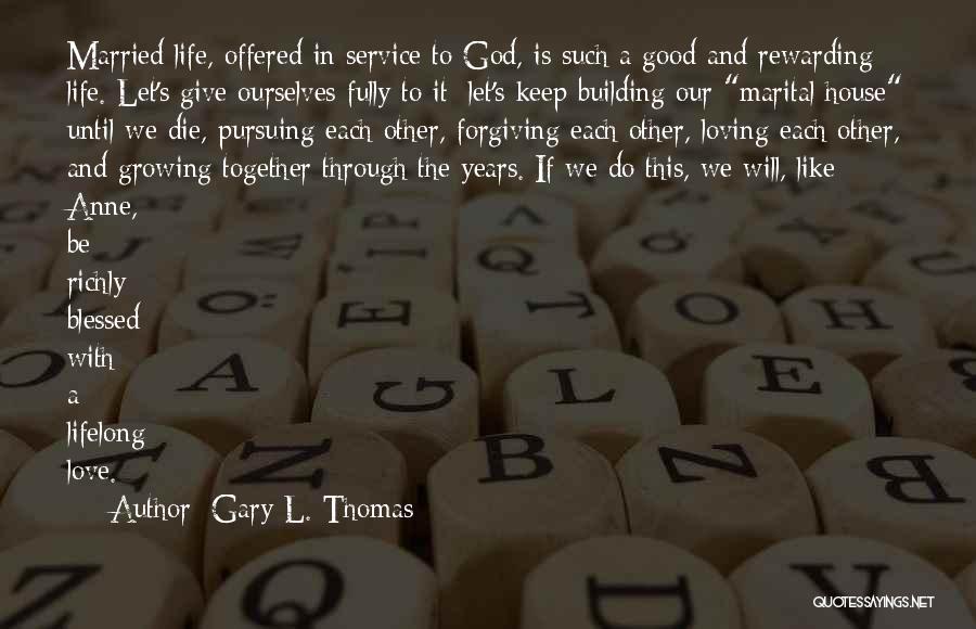 Gary L. Thomas Quotes: Married Life, Offered In Service To God, Is Such A Good And Rewarding Life. Let's Give Ourselves Fully To It;