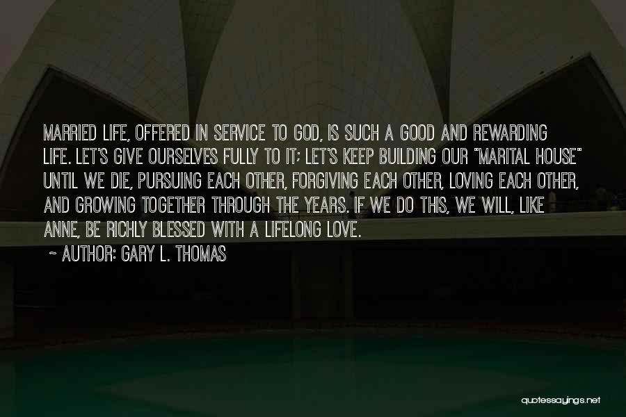 Gary L. Thomas Quotes: Married Life, Offered In Service To God, Is Such A Good And Rewarding Life. Let's Give Ourselves Fully To It;