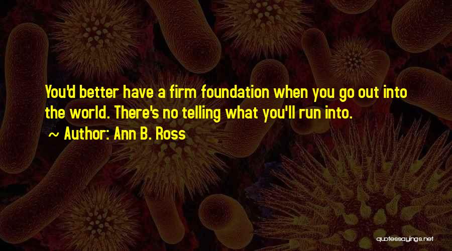 Ann B. Ross Quotes: You'd Better Have A Firm Foundation When You Go Out Into The World. There's No Telling What You'll Run Into.