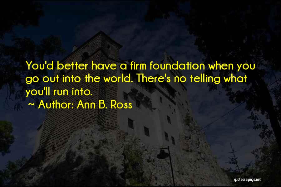 Ann B. Ross Quotes: You'd Better Have A Firm Foundation When You Go Out Into The World. There's No Telling What You'll Run Into.
