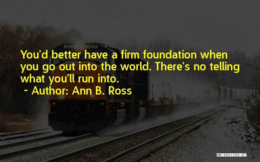 Ann B. Ross Quotes: You'd Better Have A Firm Foundation When You Go Out Into The World. There's No Telling What You'll Run Into.