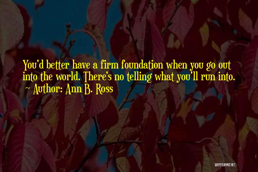 Ann B. Ross Quotes: You'd Better Have A Firm Foundation When You Go Out Into The World. There's No Telling What You'll Run Into.