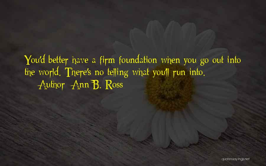 Ann B. Ross Quotes: You'd Better Have A Firm Foundation When You Go Out Into The World. There's No Telling What You'll Run Into.