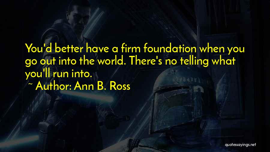 Ann B. Ross Quotes: You'd Better Have A Firm Foundation When You Go Out Into The World. There's No Telling What You'll Run Into.