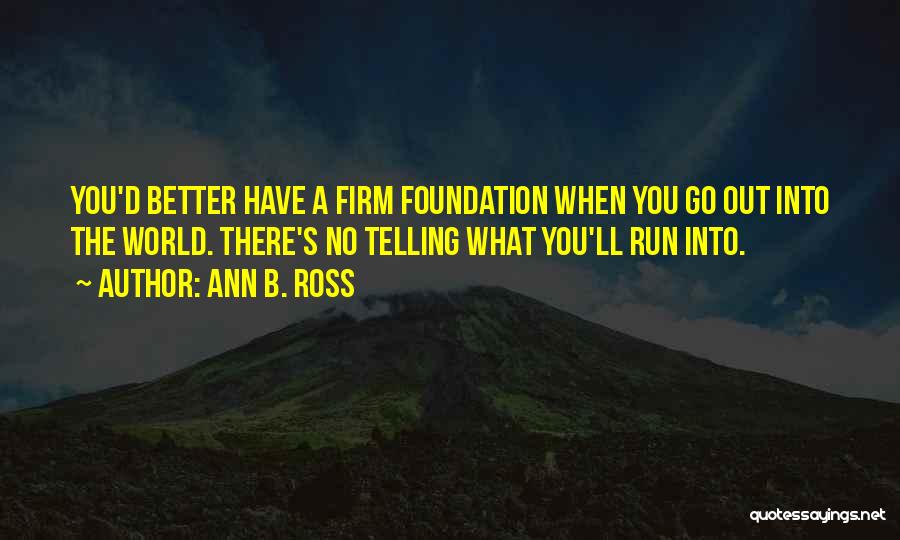Ann B. Ross Quotes: You'd Better Have A Firm Foundation When You Go Out Into The World. There's No Telling What You'll Run Into.