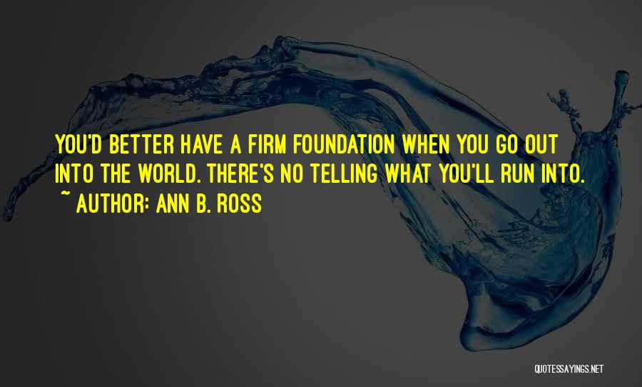 Ann B. Ross Quotes: You'd Better Have A Firm Foundation When You Go Out Into The World. There's No Telling What You'll Run Into.