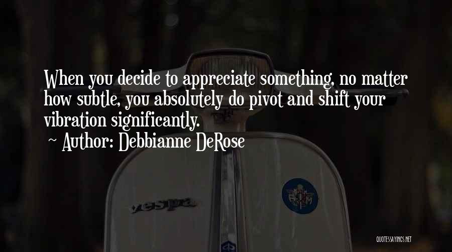 Debbianne DeRose Quotes: When You Decide To Appreciate Something, No Matter How Subtle, You Absolutely Do Pivot And Shift Your Vibration Significantly.