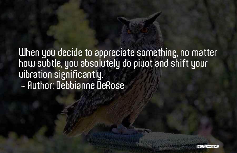 Debbianne DeRose Quotes: When You Decide To Appreciate Something, No Matter How Subtle, You Absolutely Do Pivot And Shift Your Vibration Significantly.