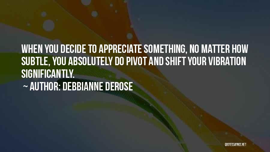 Debbianne DeRose Quotes: When You Decide To Appreciate Something, No Matter How Subtle, You Absolutely Do Pivot And Shift Your Vibration Significantly.