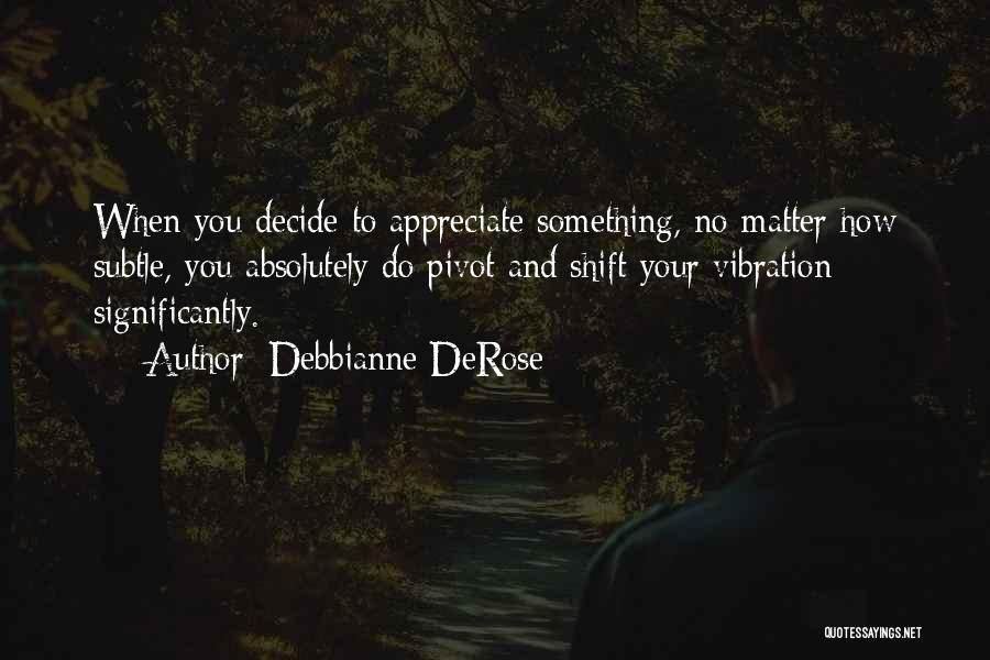 Debbianne DeRose Quotes: When You Decide To Appreciate Something, No Matter How Subtle, You Absolutely Do Pivot And Shift Your Vibration Significantly.