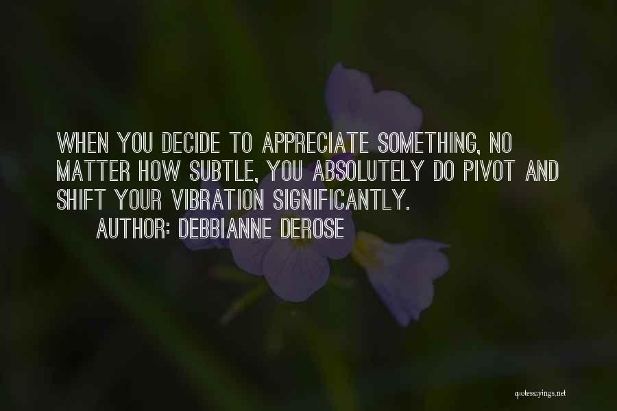 Debbianne DeRose Quotes: When You Decide To Appreciate Something, No Matter How Subtle, You Absolutely Do Pivot And Shift Your Vibration Significantly.