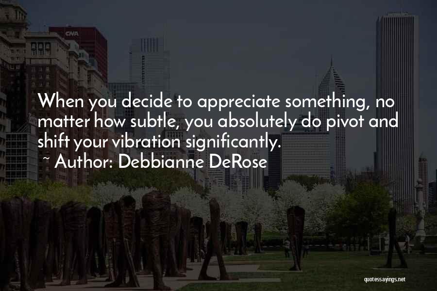 Debbianne DeRose Quotes: When You Decide To Appreciate Something, No Matter How Subtle, You Absolutely Do Pivot And Shift Your Vibration Significantly.