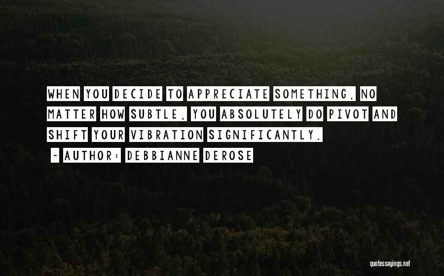 Debbianne DeRose Quotes: When You Decide To Appreciate Something, No Matter How Subtle, You Absolutely Do Pivot And Shift Your Vibration Significantly.