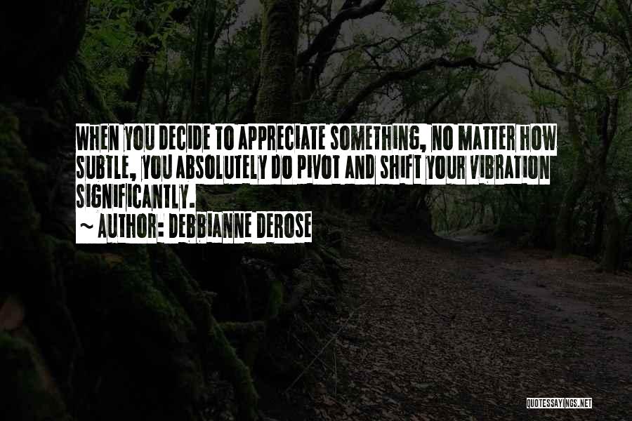 Debbianne DeRose Quotes: When You Decide To Appreciate Something, No Matter How Subtle, You Absolutely Do Pivot And Shift Your Vibration Significantly.