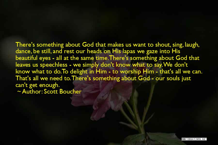 Scott Boucher Quotes: There's Something About God That Makes Us Want To Shout, Sing, Laugh, Dance, Be Still, And Rest Our Heads On