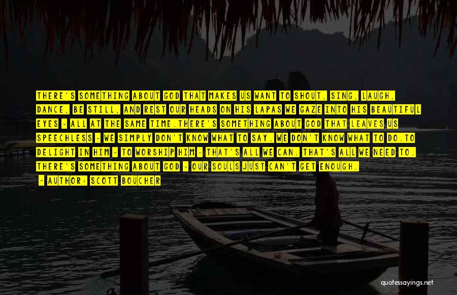 Scott Boucher Quotes: There's Something About God That Makes Us Want To Shout, Sing, Laugh, Dance, Be Still, And Rest Our Heads On