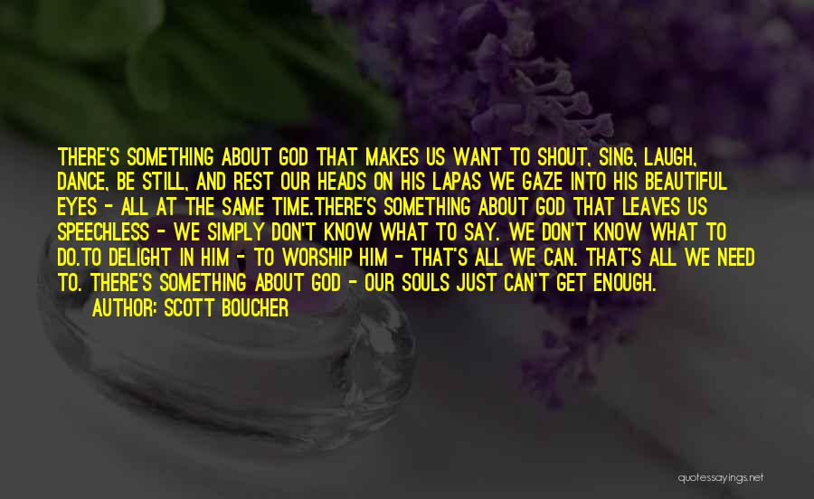 Scott Boucher Quotes: There's Something About God That Makes Us Want To Shout, Sing, Laugh, Dance, Be Still, And Rest Our Heads On