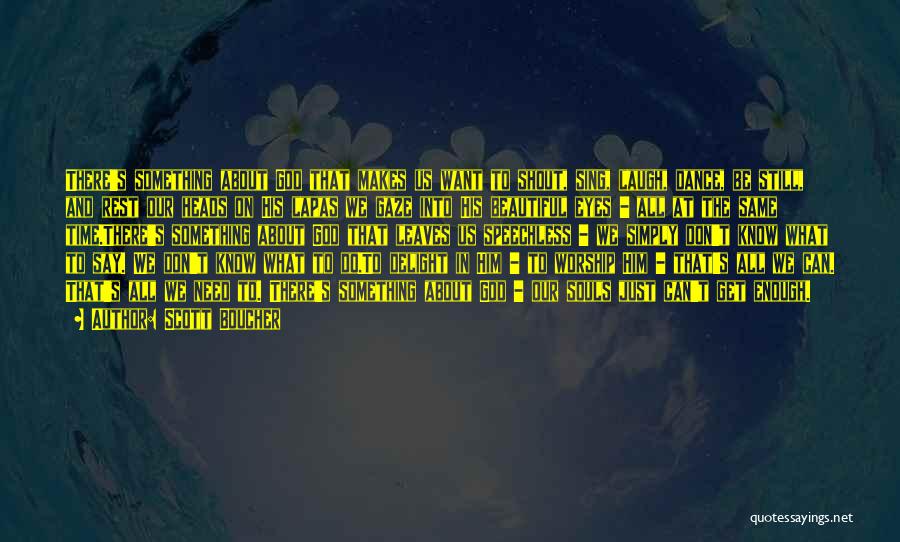 Scott Boucher Quotes: There's Something About God That Makes Us Want To Shout, Sing, Laugh, Dance, Be Still, And Rest Our Heads On