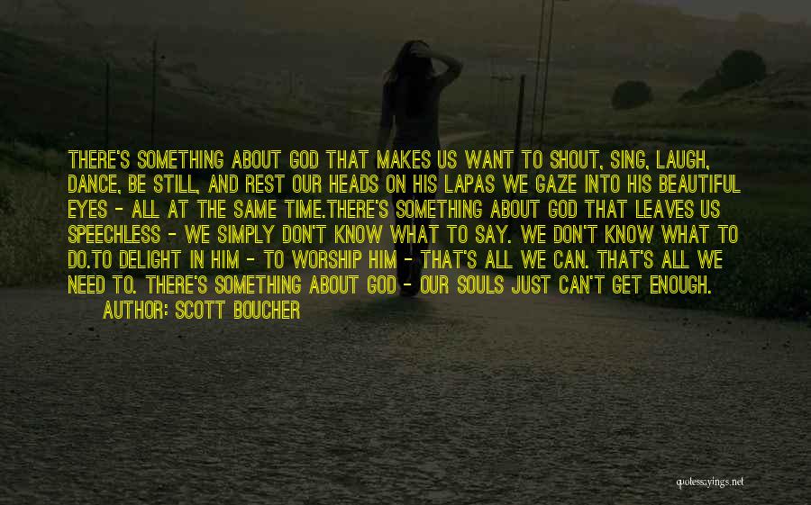 Scott Boucher Quotes: There's Something About God That Makes Us Want To Shout, Sing, Laugh, Dance, Be Still, And Rest Our Heads On