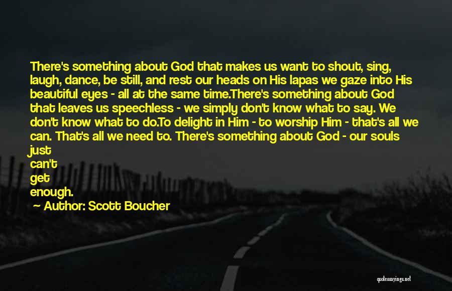 Scott Boucher Quotes: There's Something About God That Makes Us Want To Shout, Sing, Laugh, Dance, Be Still, And Rest Our Heads On