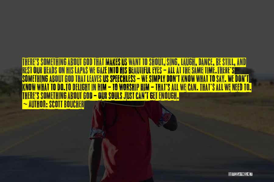 Scott Boucher Quotes: There's Something About God That Makes Us Want To Shout, Sing, Laugh, Dance, Be Still, And Rest Our Heads On