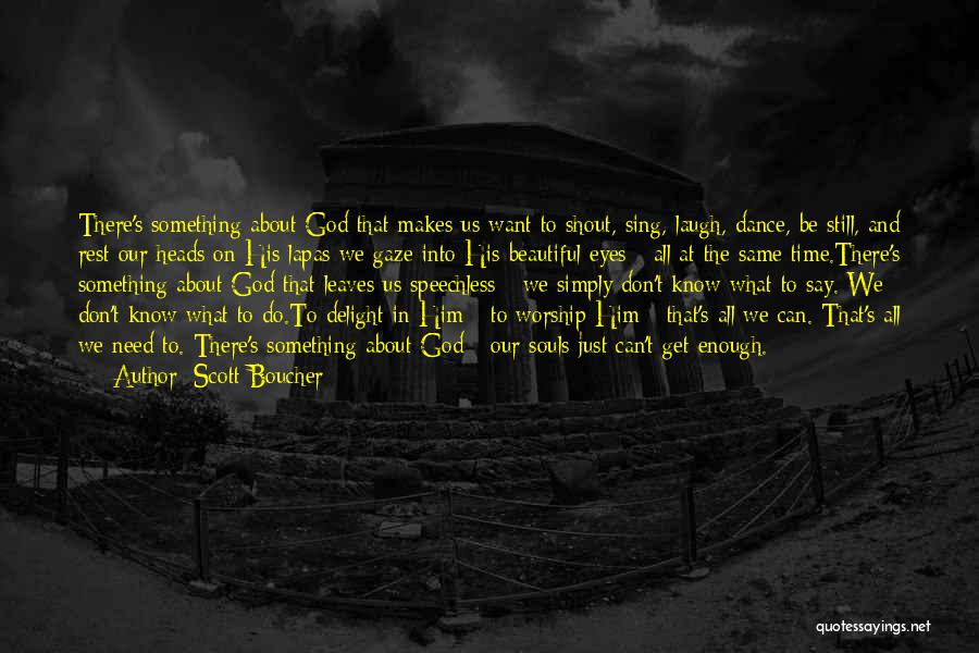 Scott Boucher Quotes: There's Something About God That Makes Us Want To Shout, Sing, Laugh, Dance, Be Still, And Rest Our Heads On