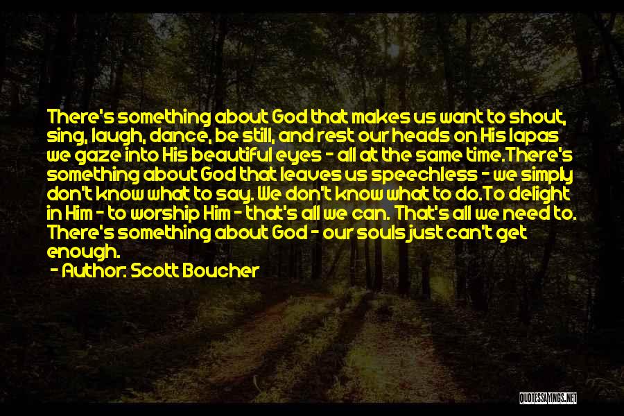 Scott Boucher Quotes: There's Something About God That Makes Us Want To Shout, Sing, Laugh, Dance, Be Still, And Rest Our Heads On