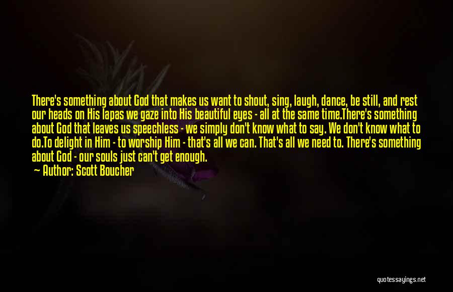 Scott Boucher Quotes: There's Something About God That Makes Us Want To Shout, Sing, Laugh, Dance, Be Still, And Rest Our Heads On