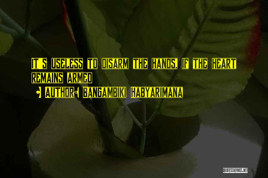 Bangambiki Habyarimana Quotes: It's Useless To Disarm The Hands, If The Heart Remains Armed