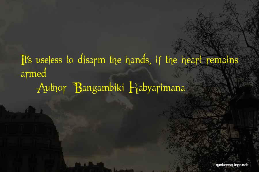 Bangambiki Habyarimana Quotes: It's Useless To Disarm The Hands, If The Heart Remains Armed