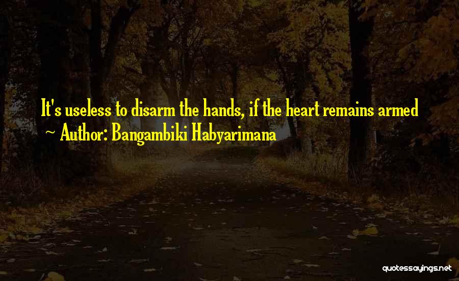 Bangambiki Habyarimana Quotes: It's Useless To Disarm The Hands, If The Heart Remains Armed